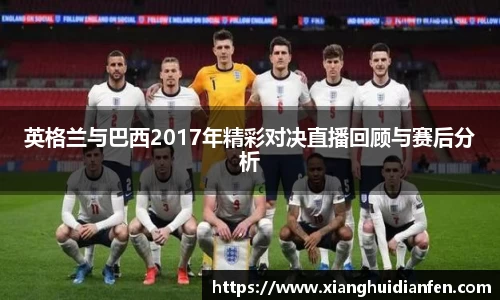 英格兰与巴西2017年精彩对决直播回顾与赛后分析