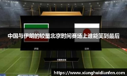 中国与伊朗的较量北京时间赛场上谁能笑到最后