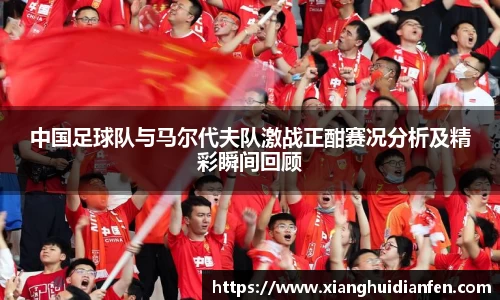中国足球队与马尔代夫队激战正酣赛况分析及精彩瞬间回顾