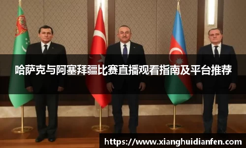 哈萨克与阿塞拜疆比赛直播观看指南及平台推荐
