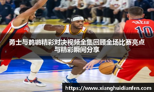 勇士与鹈鹕精彩对决视频全集回顾全场比赛亮点与精彩瞬间分享