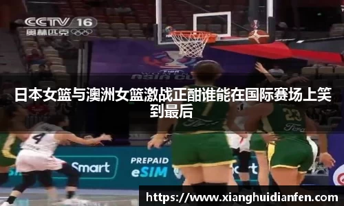 日本女篮与澳洲女篮激战正酣谁能在国际赛场上笑到最后
