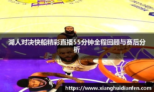 湖人对决快船精彩直播55分钟全程回顾与赛后分析