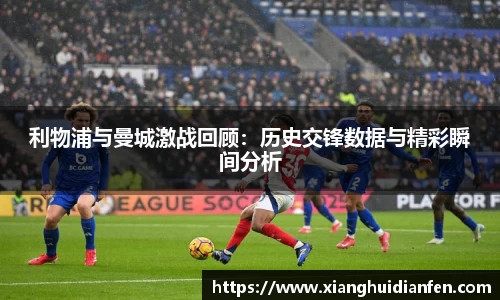 利物浦与曼城激战回顾：历史交锋数据与精彩瞬间分析