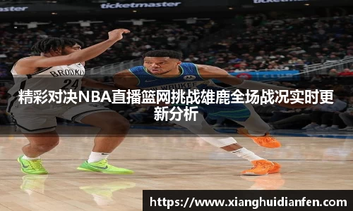 精彩对决NBA直播篮网挑战雄鹿全场战况实时更新分析