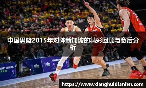 中国男篮2015年对阵新加坡的精彩回顾与赛后分析