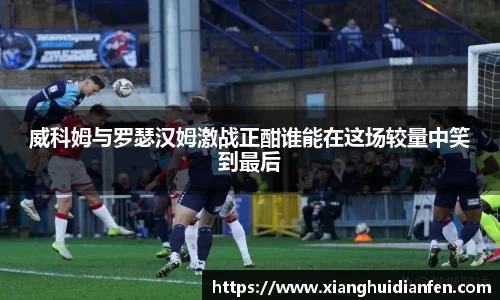 威科姆与罗瑟汉姆激战正酣谁能在这场较量中笑到最后