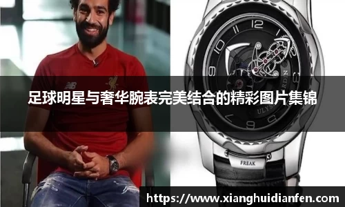 足球明星与奢华腕表完美结合的精彩图片集锦