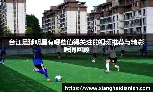 台江足球明星有哪些值得关注的视频推荐与精彩瞬间回顾