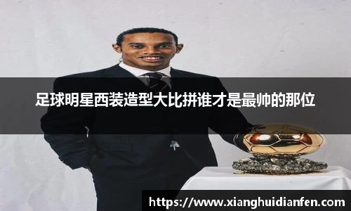 足球明星西装造型大比拼谁才是最帅的那位