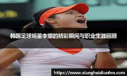 韩国足球明星李娜的精彩瞬间与职业生涯回顾