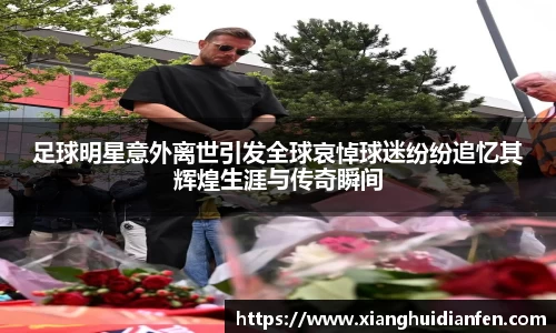 足球明星意外离世引发全球哀悼球迷纷纷追忆其辉煌生涯与传奇瞬间