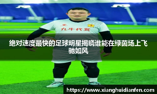 绝对速度最快的足球明星揭晓谁能在绿茵场上飞驰如风